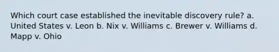 Which court case established the inevitable discovery rule? a. United States v. Leon b. Nix v. Williams c. Brewer v. Williams d. Mapp v. Ohio