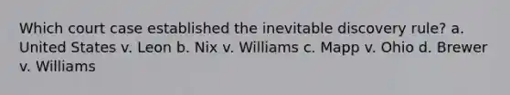 Which court case established the inevitable discovery rule? a. United States v. Leon b. Nix v. Williams c. Mapp v. Ohio d. Brewer v. Williams