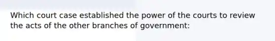 Which court case established the power of the courts to review the acts of the other branches of government: