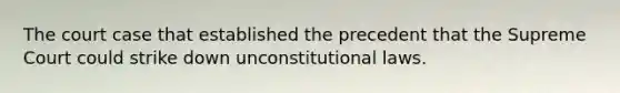 The court case that established the precedent that the Supreme Court could strike down unconstitutional laws.