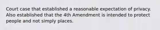 Court case that established a reasonable expectation of privacy. Also established that the 4th Amendment is intended to protect people and not simply places.