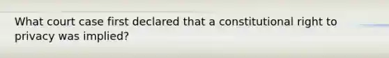 What court case first declared that a constitutional right to privacy was implied?