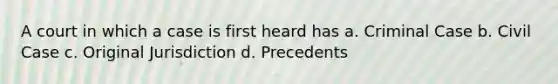 A court in which a case is first heard has a. Criminal Case b. Civil Case c. Original Jurisdiction d. Precedents