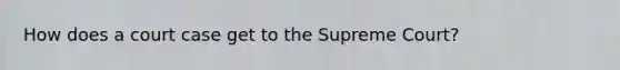 How does a court case get to the Supreme Court?