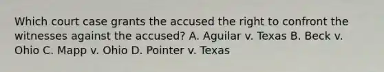 Which court case grants the accused the right to confront the witnesses against the accused? A. Aguilar v. Texas B. Beck v. Ohio C. Mapp v. Ohio D. Pointer v. Texas