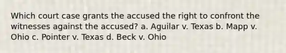 Which court case grants the accused the right to confront the witnesses against the accused? a. Aguilar v. Texas b. Mapp v. Ohio c. Pointer v. Texas d. Beck v. Ohio