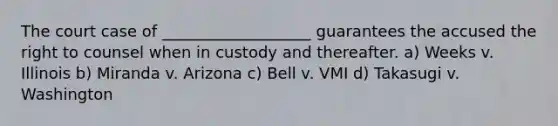 The court case of ___________________ guarantees the accused the right to counsel when in custody and thereafter. a) Weeks v. Illinois b) Miranda v. Arizona c) Bell v. VMI d) Takasugi v. Washington