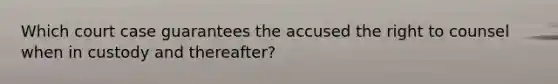 Which court case guarantees the accused the right to counsel when in custody and thereafter?