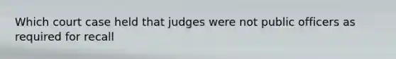 Which court case held that judges were not public officers as required for recall