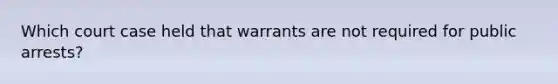 Which court case held that warrants are not required for public arrests?