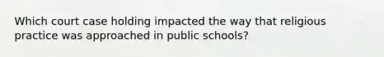 Which court case holding impacted the way that religious practice was approached in public schools?