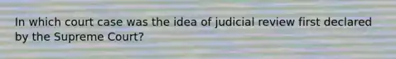 In which court case was the idea of judicial review first declared by the Supreme Court?