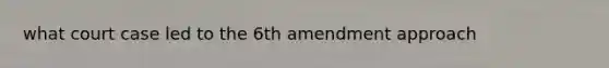 what court case led to the 6th amendment approach