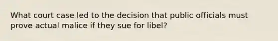 What court case led to the decision that public officials must prove actual malice if they sue for libel?