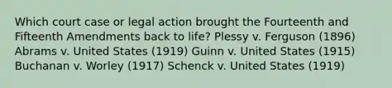 Which court case or legal action brought the Fourteenth and Fifteenth Amendments back to life? Plessy v. Ferguson (1896) Abrams v. United States (1919) Guinn v. United States (1915) Buchanan v. Worley (1917) Schenck v. United States (1919)