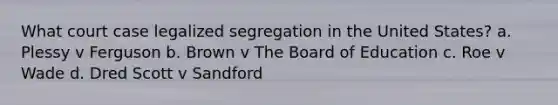 What court case legalized segregation in the United States? a. Plessy v Ferguson b. Brown v The Board of Education c. Roe v Wade d. Dred Scott v Sandford