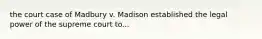 the court case of Madbury v. Madison established the legal power of the supreme court to...