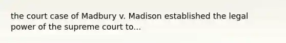 the court case of Madbury v. Madison established the legal power of the supreme court to...