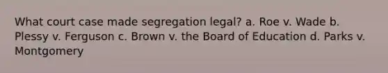 What court case made segregation legal? a. Roe v. Wade b. Plessy v. Ferguson c. Brown v. the Board of Education d. Parks v. Montgomery