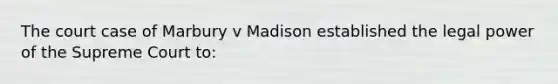 The court case of Marbury v Madison established the legal power of the Supreme Court to: