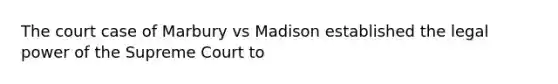 The court case of Marbury vs Madison established the legal power of the Supreme Court to