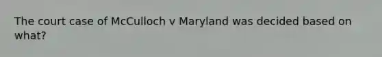 The court case of McCulloch v Maryland was decided based on what?