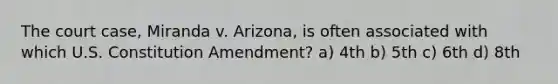 The court case, Miranda v. Arizona, is often associated with which U.S. Constitution Amendment? a) 4th b) 5th c) 6th d) 8th