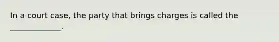 In a court case, the party that brings charges is called the _____________.