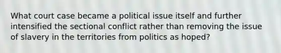 What court case became a political issue itself and further intensified the sectional conflict rather than removing the issue of slavery in the territories from politics as hoped?