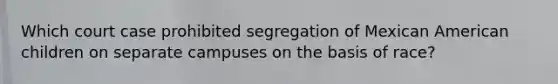 Which court case prohibited segregation of Mexican American children on separate campuses on the basis of race?