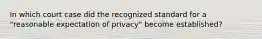 In which court case did the recognized standard for a "reasonable expectation of privacy" become established?