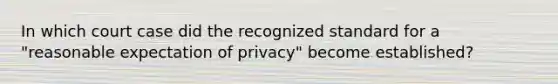 In which court case did the recognized standard for a "reasonable expectation of privacy" become established?