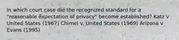 In which court case did the recognized standard for a "reasonable expectation of privacy" become established? Katz v United States (1967) Chimel v. United States (1969) Arizona v Evans (1995)