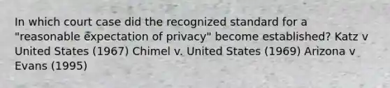 In which court case did the recognized standard for a "reasonable expectation of privacy" become established? Katz v United States (1967) Chimel v. United States (1969) Arizona v Evans (1995)