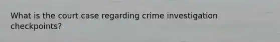 What is the court case regarding crime investigation checkpoints?