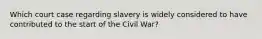 Which court case regarding slavery is widely considered to have contributed to the start of the Civil War?