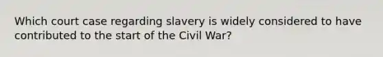 Which court case regarding slavery is widely considered to have contributed to the start of the Civil War?