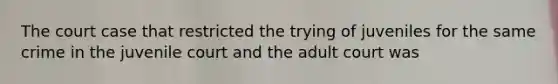 The court case that restricted the trying of juveniles for the same crime in the juvenile court and the adult court was
