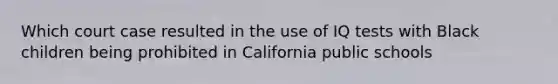 Which court case resulted in the use of IQ tests with Black children being prohibited in California public schools