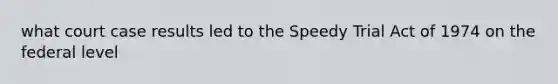 what court case results led to the Speedy Trial Act of 1974 on the federal level