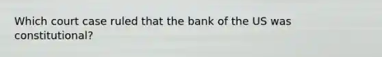 Which court case ruled that the bank of the US was constitutional?