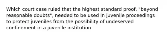 Which court case ruled that the highest standard proof, "beyond reasonable doubts", needed to be used in juvenile proceedings to protect juveniles from the possibility of undeserved confinement in a juvenile institution