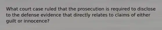 What court case ruled that the prosecution is required to disclose to the defense evidence that directly relates to claims of either guilt or innocence?