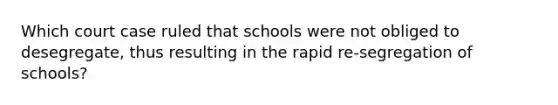 Which court case ruled that schools were not obliged to desegregate, thus resulting in the rapid re-segregation of schools?