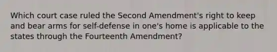 Which court case ruled the Second Amendment's right to keep and bear arms for self-defense in one's home is applicable to the states through the Fourteenth Amendment?