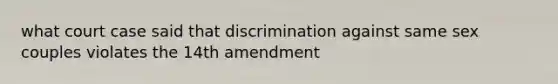 what court case said that discrimination against same sex couples violates the 14th amendment