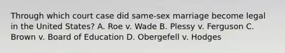 Through which court case did same-sex marriage become legal in the United States? A. Roe v. Wade B. Plessy v. Ferguson C. Brown v. Board of Education D. Obergefell v. Hodges