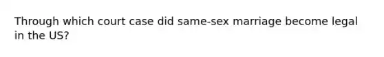 Through which court case did same-sex marriage become legal in the US?