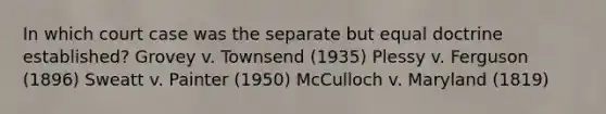 In which court case was the separate but equal doctrine established? Grovey v. Townsend (1935) Plessy v. Ferguson (1896) Sweatt v. Painter (1950) McCulloch v. Maryland (1819)