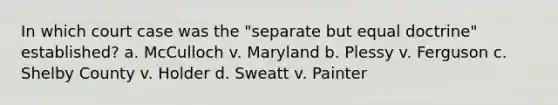 In which court case was the "separate but equal doctrine" established? a. McCulloch v. Maryland b. Plessy v. Ferguson c. Shelby County v. Holder d. Sweatt v. Painter